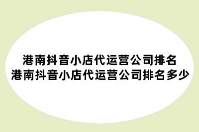 港南抖音小店代运营公司排名 港南抖音小店代运营公司排名多少